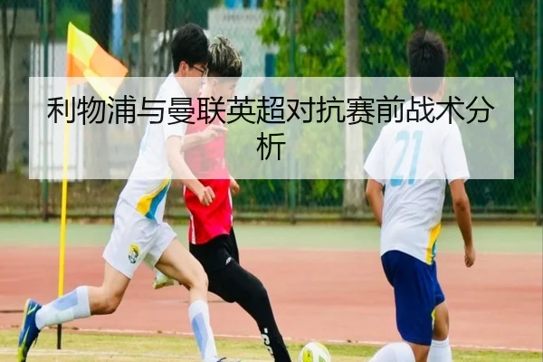利物浦与曼联英超对抗赛前战术分析